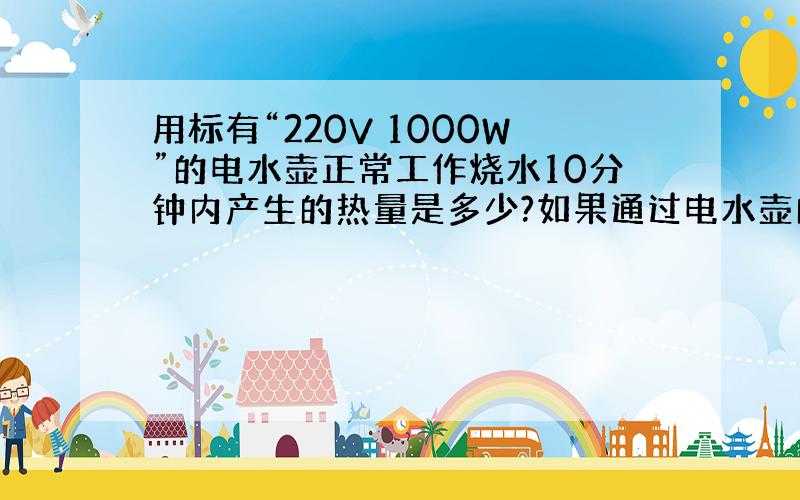 用标有“220V 1000W”的电水壶正常工作烧水10分钟内产生的热量是多少?如果通过电水壶的电流减半,电水壶的实际功率