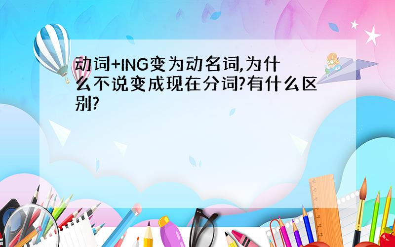 动词+ING变为动名词,为什么不说变成现在分词?有什么区别?