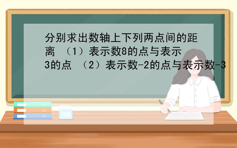 分别求出数轴上下列两点间的距离 （1）表示数8的点与表示3的点 （2）表示数-2的点与表示数-3