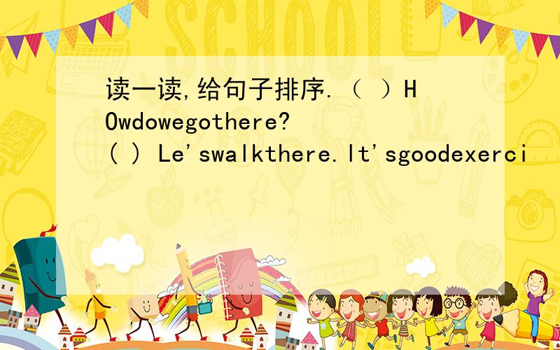 读一读,给句子排序.（ ）HOwdowegothere?( ) Le'swalkthere.lt'sgoodexerci