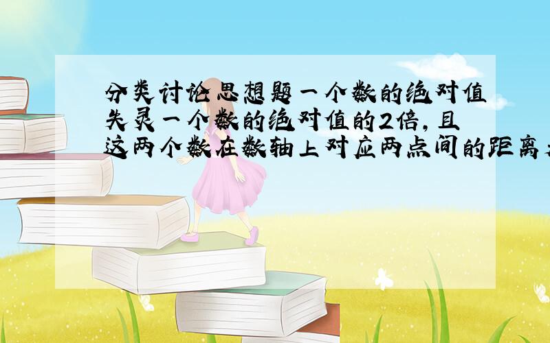 分类讨论思想题一个数的绝对值失灵一个数的绝对值的2倍,且这两个数在数轴上对应两点间的距离是6,你能按上述条件求出这个数吗