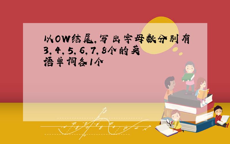 以OW结尾,写出字母数分别有3,4,5,6,7,8个的英语单词各1个