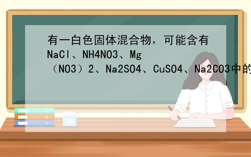 有一白色固体混合物，可能含有NaCl、NH4NO3、Mg（NO3）2、Na2SO4、CuSO4、Na2CO3中的某几种，