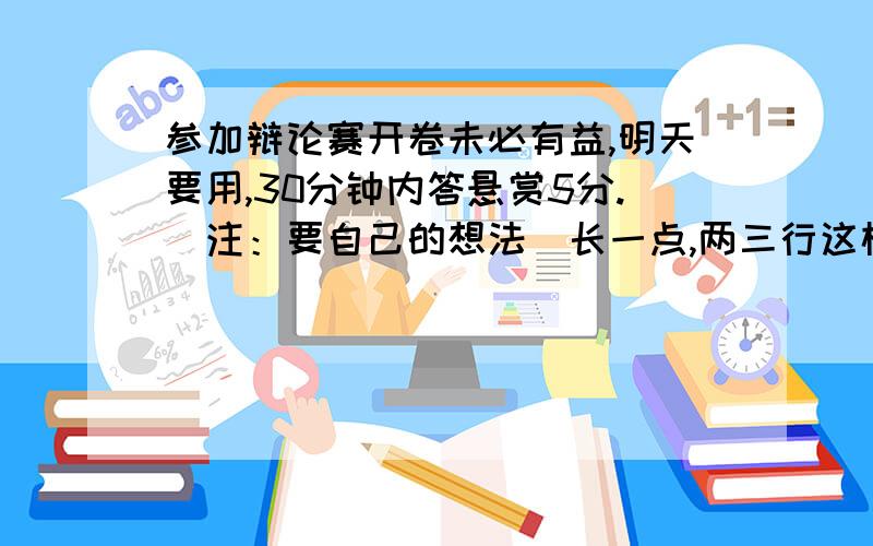 参加辩论赛开卷未必有益,明天要用,30分钟内答悬赏5分.（注：要自己的想法）长一点,两三行这样,也不要太长了,我要念!