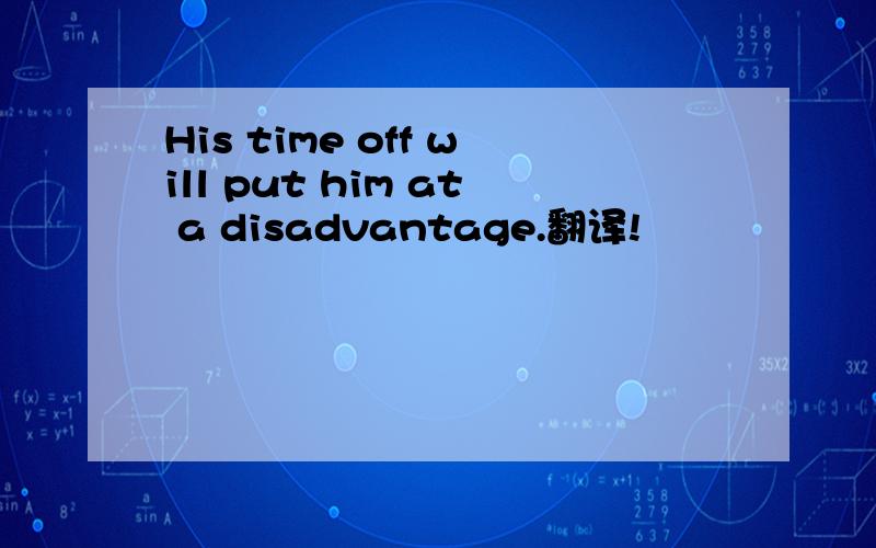 His time off will put him at a disadvantage.翻译!