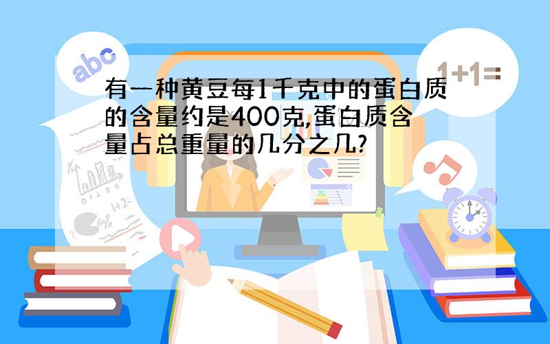 有一种黄豆每1千克中的蛋白质的含量约是400克,蛋白质含量占总重量的几分之几?