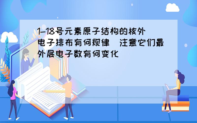 1-18号元素原子结构的核外电子排布有何规律（注意它们最外层电子数有何变化）