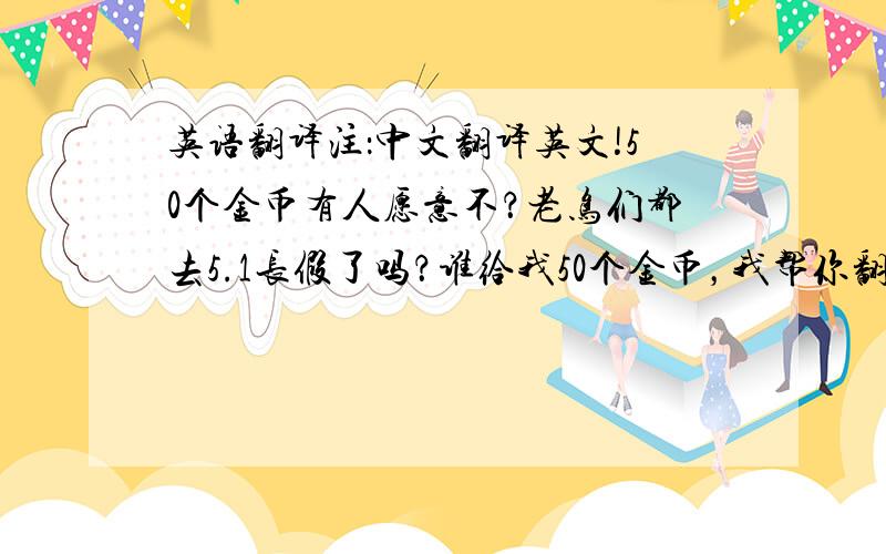 英语翻译注：中文翻译英文!50个金币有人愿意不？老鸟们都去5.1长假了吗？谁给我50个金币，我帮你翻译·······