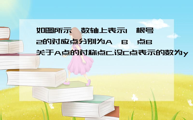 如图所示,数轴上表示1、根号2的对应点分别为A、B,点B关于A点的对称点C.设C点表示的数为y,