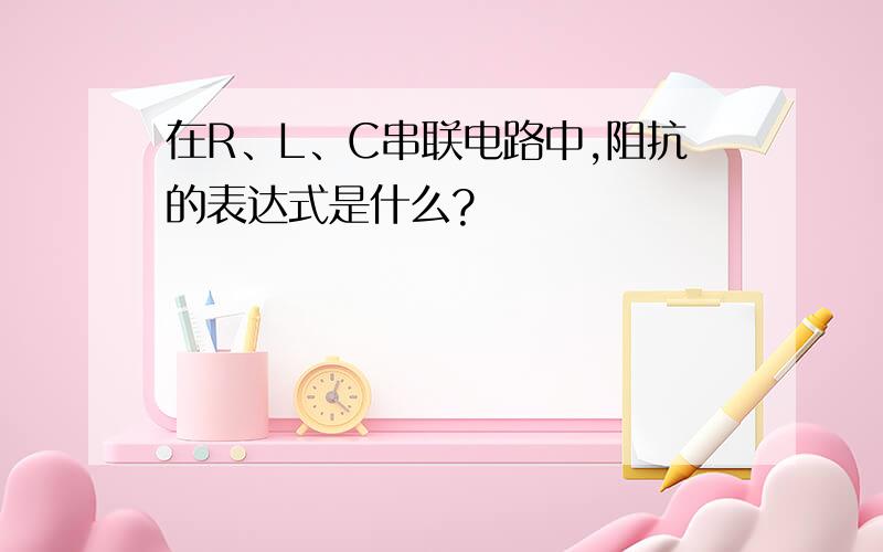 在R、L、C串联电路中,阻抗的表达式是什么?