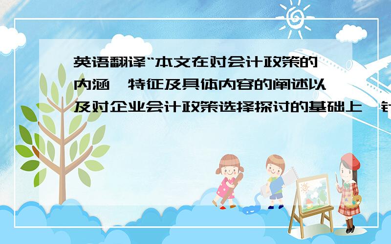 英语翻译“本文在对会计政策的内涵、特征及具体内容的阐述以及对企业会计政策选择探讨的基础上,针对甘肃通达果汁有限公司现阶段