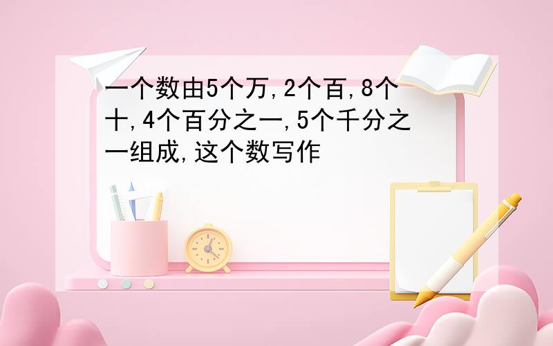 一个数由5个万,2个百,8个十,4个百分之一,5个千分之一组成,这个数写作