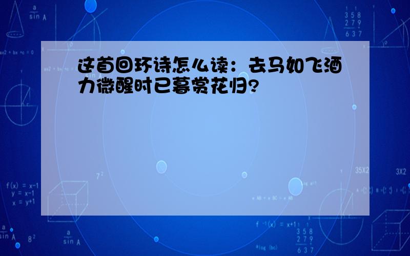 这首回环诗怎么读：去马如飞酒力微醒时已暮赏花归?