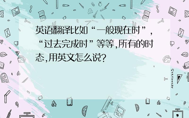 英语翻译比如“一般现在时”,“过去完成时”等等,所有的时态,用英文怎么说?