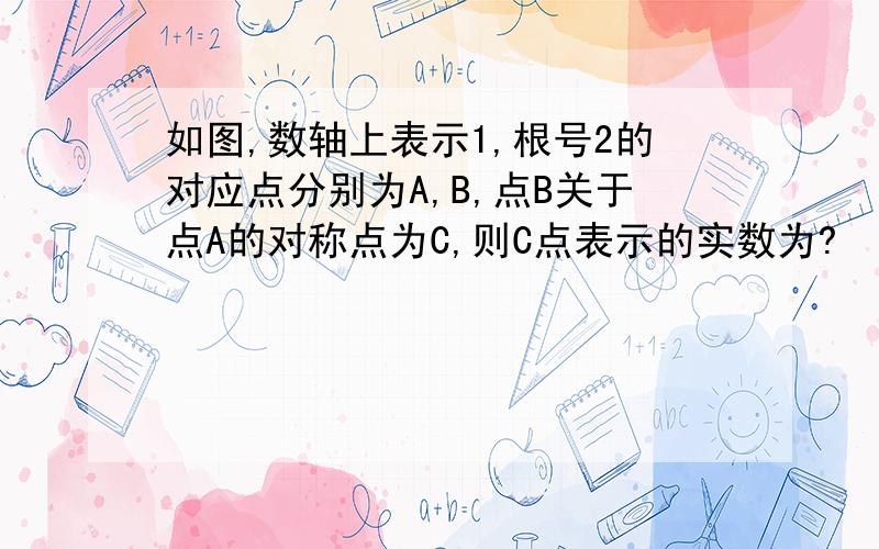 如图,数轴上表示1,根号2的对应点分别为A,B,点B关于点A的对称点为C,则C点表示的实数为?