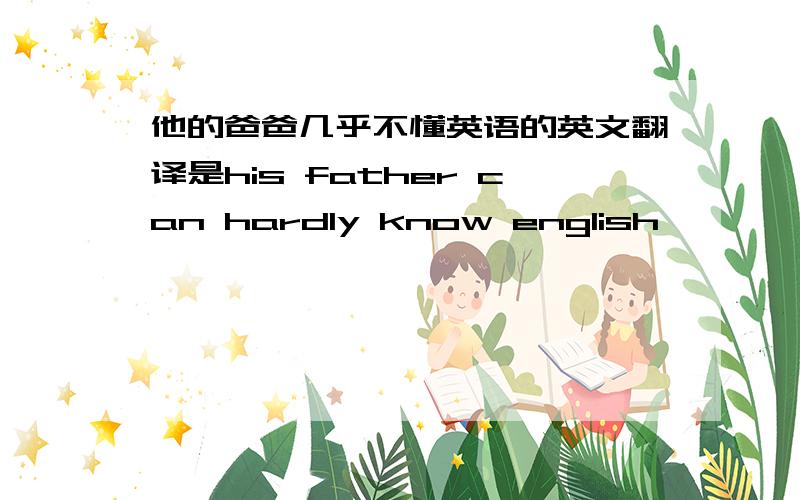 他的爸爸几乎不懂英语的英文翻译是his father can hardly know english