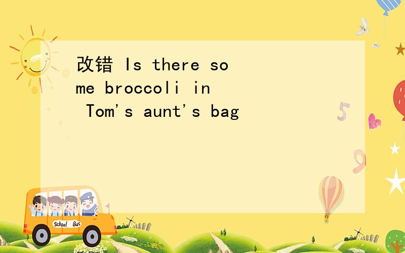 改错 Is there some broccoli in Tom's aunt's bag