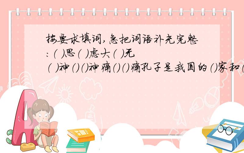 按要求填词,急把词语补充完整：（ ）思（ ）虑大（ ）无（ ）神（）（）神痛（）（）痛孔子是我国的（）家和（）家一（）三