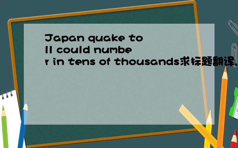 Japan quake toll could number in tens of thousands求标题翻译,