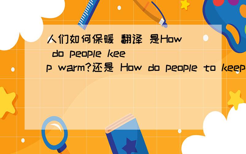 人们如何保暖 翻译 是How do people keep warm?还是 How do people to keep