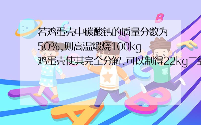 若鸡蛋壳中碳酸钙的质量分数为50%,则高温煅烧100kg鸡蛋壳使其完全分解,可以制得22kg二氧化碳.若用100kg这种