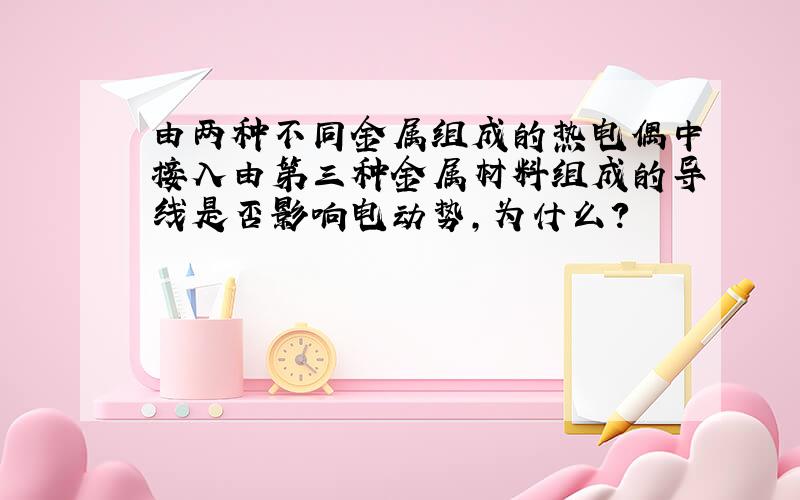 由两种不同金属组成的热电偶中接入由第三种金属材料组成的导线是否影响电动势,为什么?