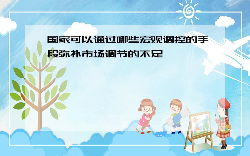 国家可以通过哪些宏观调控的手段弥补市场调节的不足