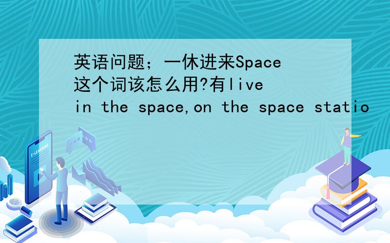 英语问题；一休进来Space这个词该怎么用?有live in the space,on the space statio