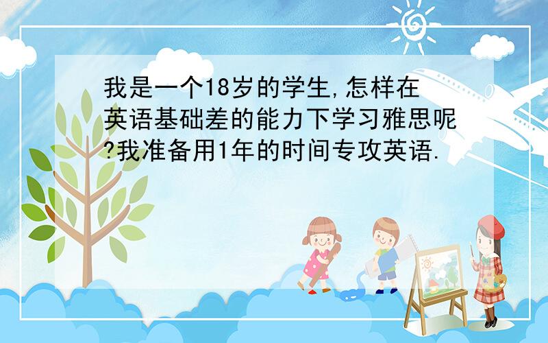 我是一个18岁的学生,怎样在英语基础差的能力下学习雅思呢?我准备用1年的时间专攻英语.