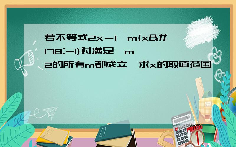 若不等式2x－1＞m(x²-1)对满足‖m‖≤2的所有m都成立,求x的取值范围