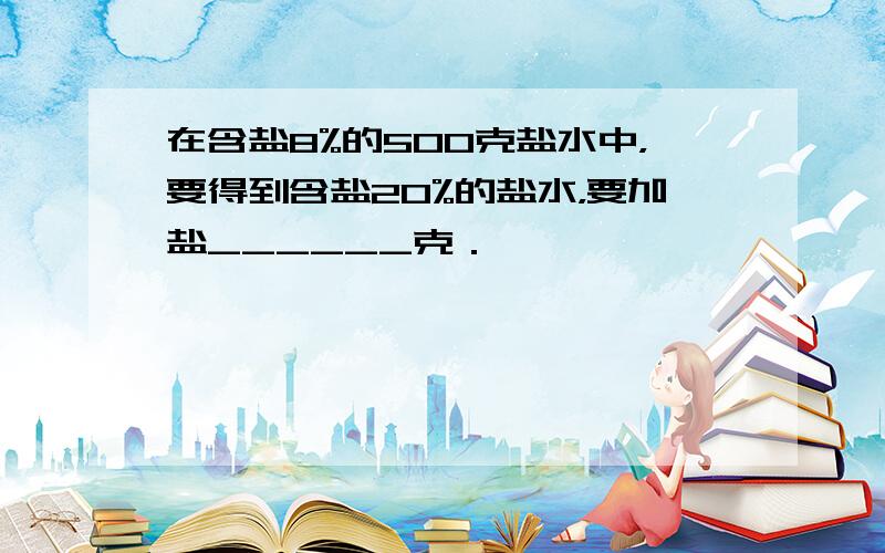 在含盐8%的500克盐水中，要得到含盐20%的盐水，要加盐______克．