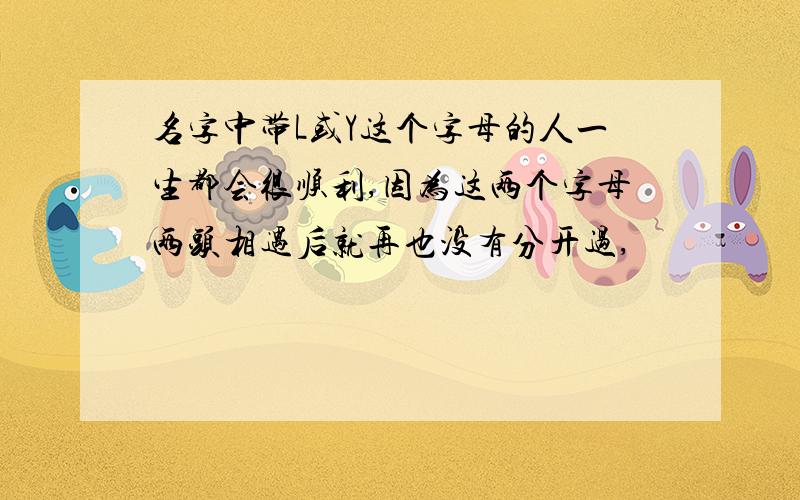 名字中带L或Y这个字母的人一生都会很顺利,因为这两个字母两头相遇后就再也没有分开过,