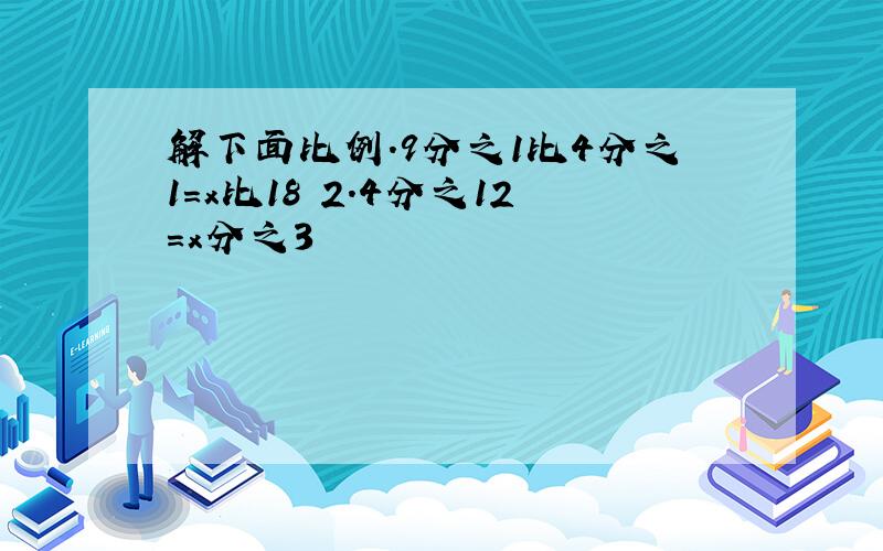 解下面比例.9分之1比4分之1=x比18 2.4分之12=x分之3