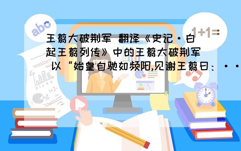 王翦大破荆军 翻译《史记·白起王翦列传》中的王翦大破荆军 以“始皇自驰如频阳,见谢王翦曰：···开始