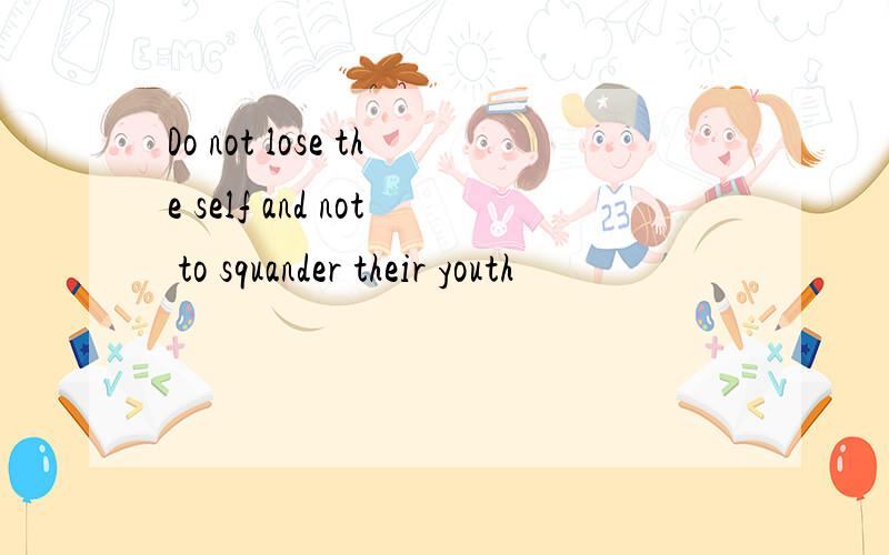 Do not lose the self and not to squander their youth