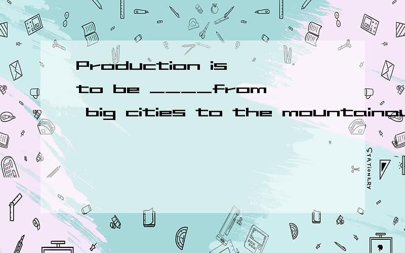 Production is to be ____from big cities to the mountainous a