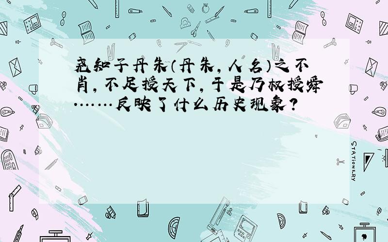 尧知子丹朱（丹朱,人名）之不肖,不足授天下,于是乃权授舜.……反映了什么历史现象?