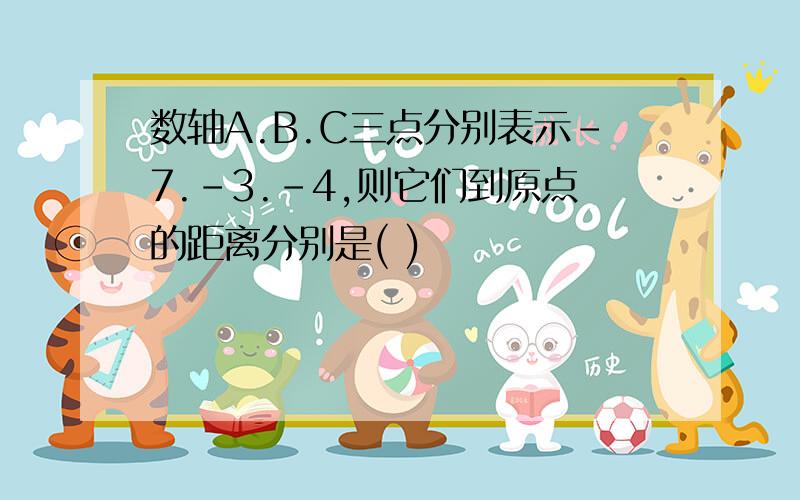 数轴A.B.C三点分别表示-7.-3.-4,则它们到原点的距离分别是( )