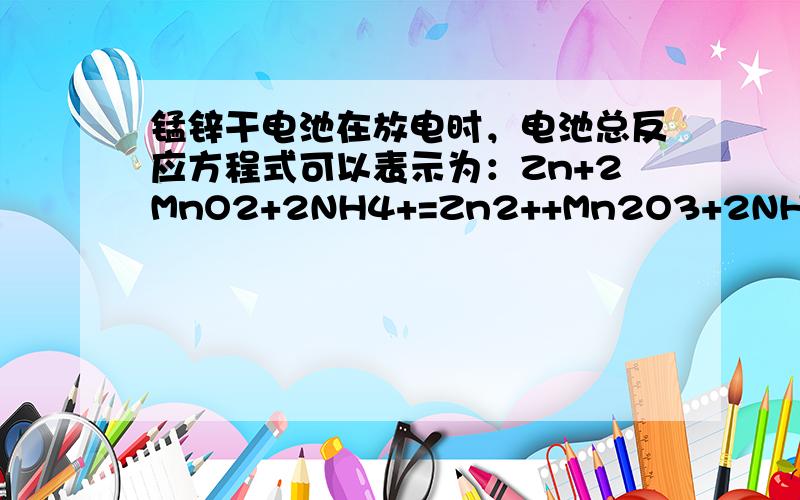 锰锌干电池在放电时，电池总反应方程式可以表示为：Zn+2MnO2+2NH4+=Zn2++Mn2O3+2NH3+H2O.在