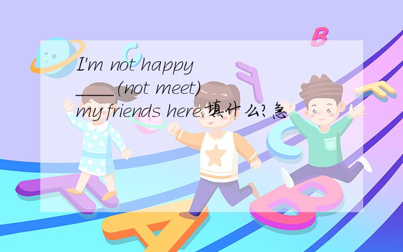 I'm not happy ____（not meet）my friends here.填什么?急