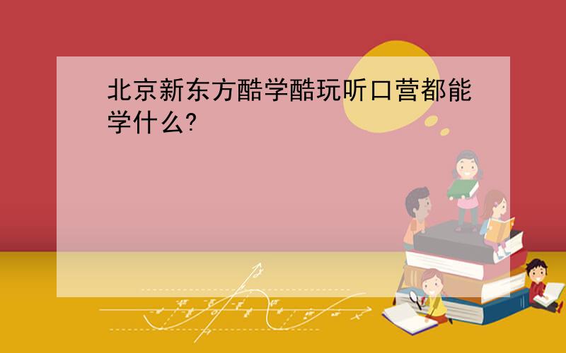 北京新东方酷学酷玩听口营都能学什么?