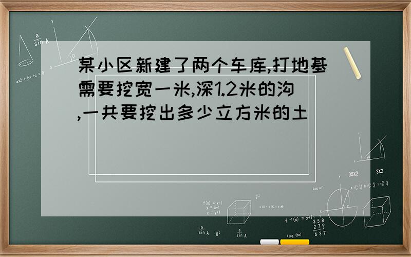 某小区新建了两个车库,打地基需要挖宽一米,深1.2米的沟,一共要挖出多少立方米的土