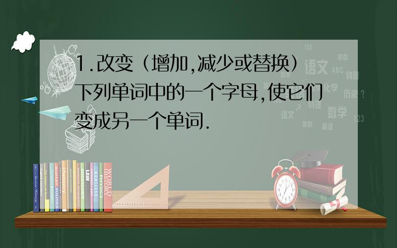 1.改变（增加,减少或替换）下列单词中的一个字母,使它们变成另一个单词.