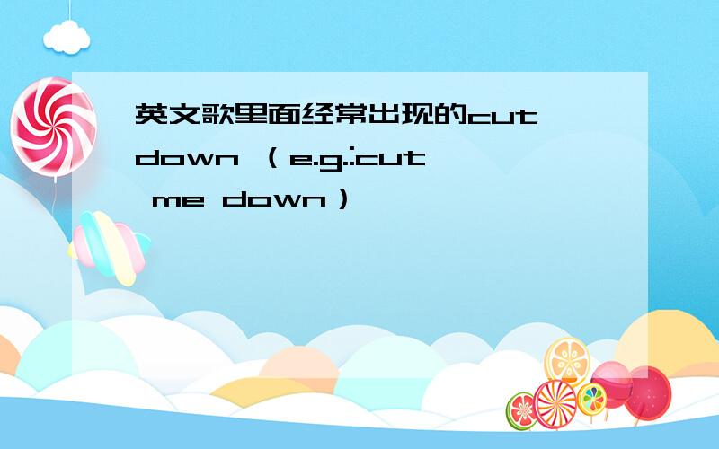 英文歌里面经常出现的cut down （e.g.:cut me down）