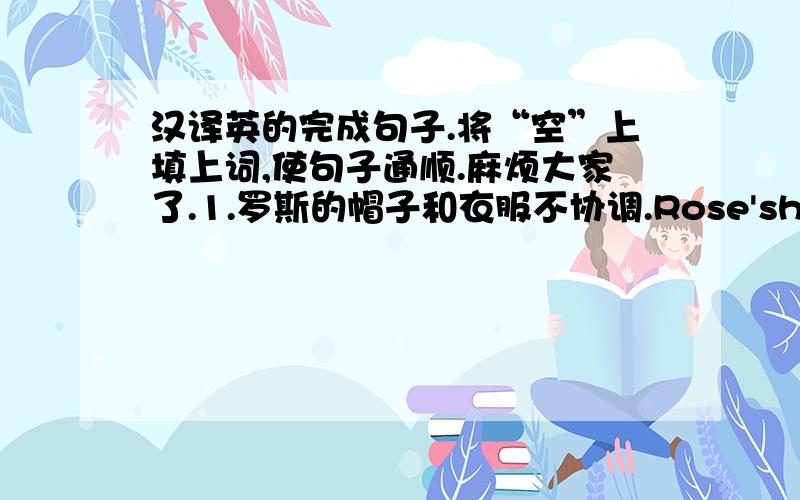 汉译英的完成句子.将“空”上填上词,使句子通顺.麻烦大家了.1.罗斯的帽子和衣服不协调.Rose'shat and cl