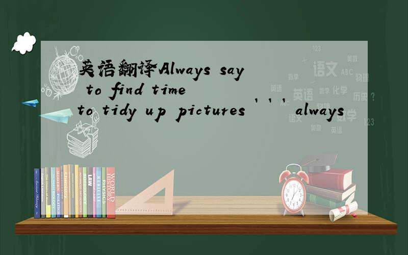 英语翻译Always say to find time to tidy up pictures ` ` ` always