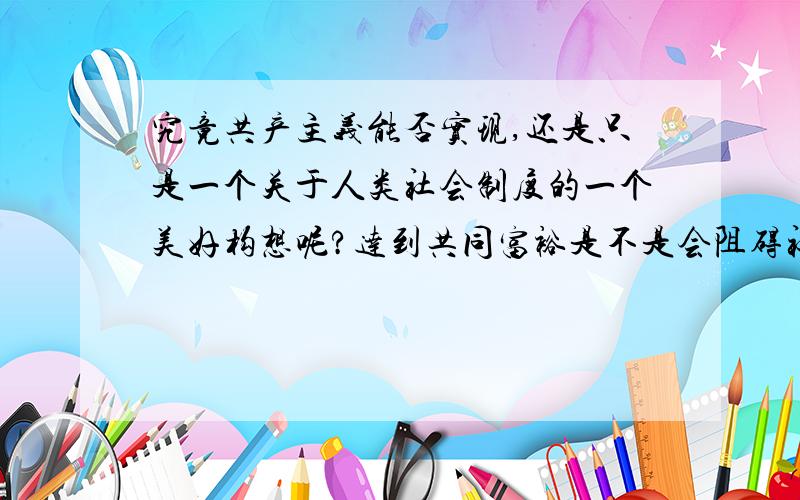 究竟共产主义能否实现,还是只是一个关于人类社会制度的一个美好构想呢?达到共同富裕是不是会阻碍社会发