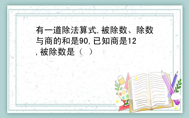 有一道除法算式,被除数、除数与商的和是90,已知商是12,被除数是（ ）