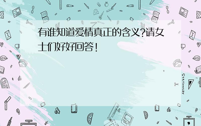 有谁知道爱情真正的含义?请女士们好好回答!