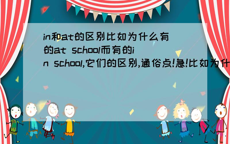 in和at的区别比如为什么有的at school而有的in school,它们的区别,通俗点!急!比如为什么有的at s